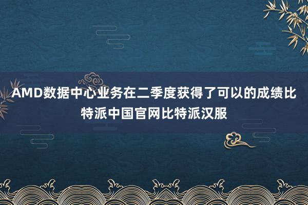 AMD数据中心业务在二季度获得了可以的成绩比特派中国官网比特派汉服