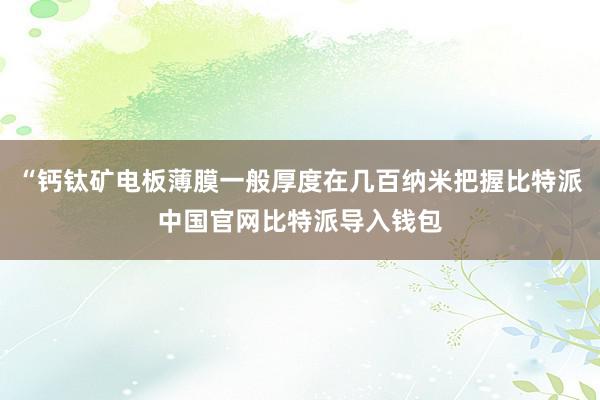 “钙钛矿电板薄膜一般厚度在几百纳米把握比特派中国官网比特派导入钱包