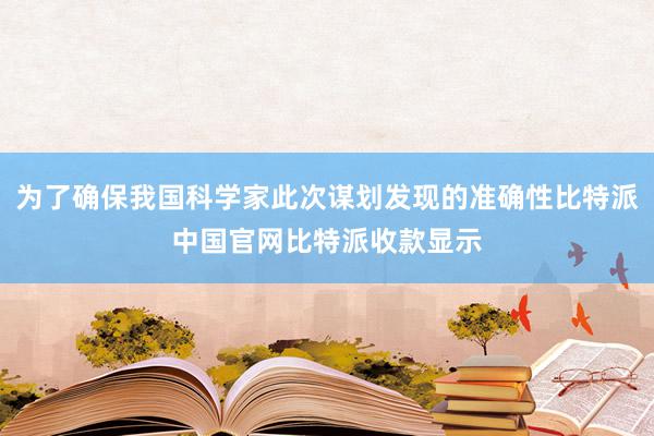 为了确保我国科学家此次谋划发现的准确性比特派中国官网比特派收款显示