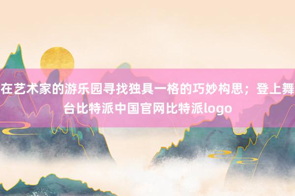 在艺术家的游乐园寻找独具一格的巧妙构思；登上舞台比特派中国官网比特派logo