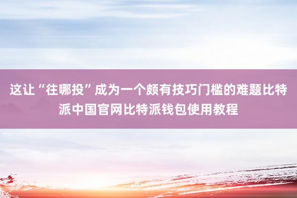 这让“往哪投”成为一个颇有技巧门槛的难题比特派中国官网比特派钱包使用教程