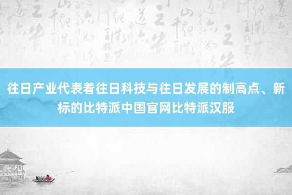 往日产业代表着往日科技与往日发展的制高点、新标的比特派中国官网比特派汉服