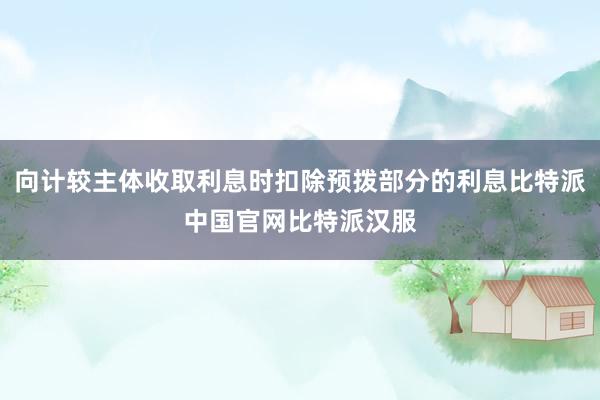 向计较主体收取利息时扣除预拨部分的利息比特派中国官网比特派汉服