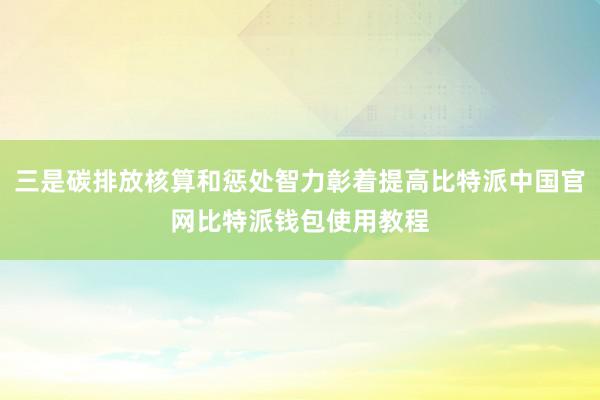 三是碳排放核算和惩处智力彰着提高比特派中国官网比特派钱包使用教程