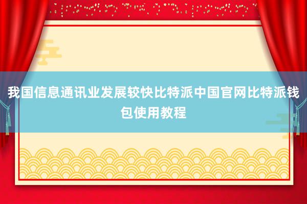 我国信息通讯业发展较快比特派中国官网比特派钱包使用教程