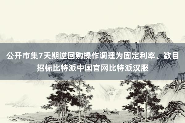 公开市集7天期逆回购操作调理为固定利率、数目招标比特派中国官网比特派汉服