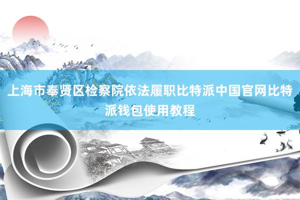 上海市奉贤区检察院依法履职比特派中国官网比特派钱包使用教程