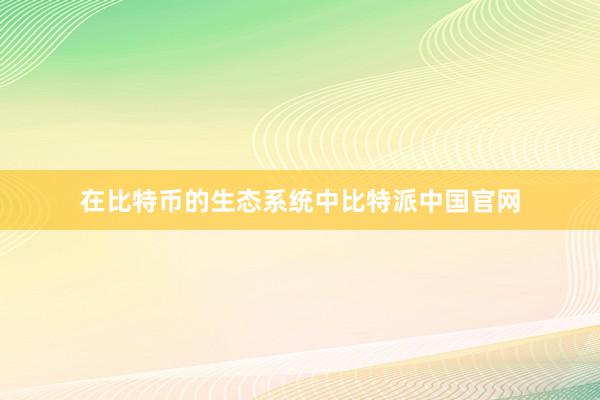 在比特币的生态系统中比特派中国官网