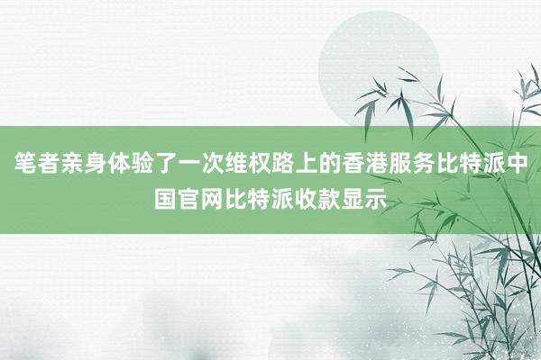 笔者亲身体验了一次维权路上的香港服务比特派中国官网比特派收款显示