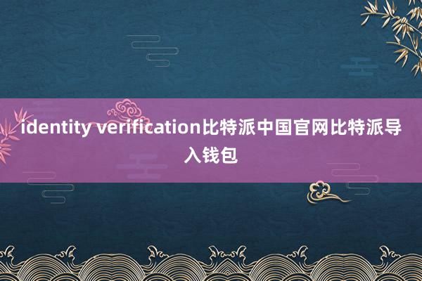 identity verification比特派中国官网比特派导入钱包