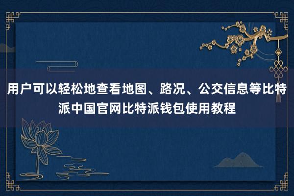 用户可以轻松地查看地图、路况、公交信息等比特派中国官网比特派钱包使用教程