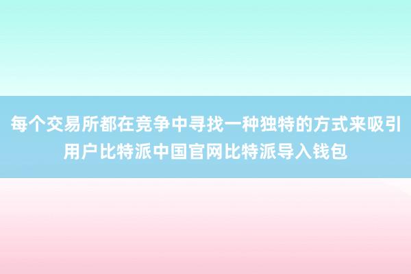 每个交易所都在竞争中寻找一种独特的方式来吸引用户比特派中国官网比特派导入钱包