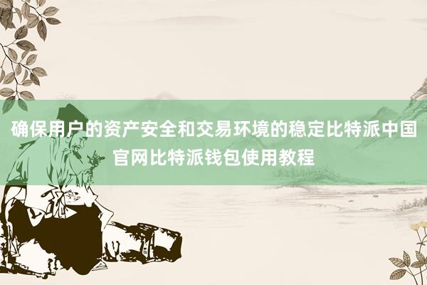 确保用户的资产安全和交易环境的稳定比特派中国官网比特派钱包使用教程