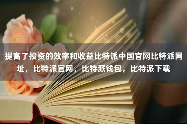 提高了投资的效率和收益比特派中国官网比特派网址，比特派官网，比特派钱包，比特派下载