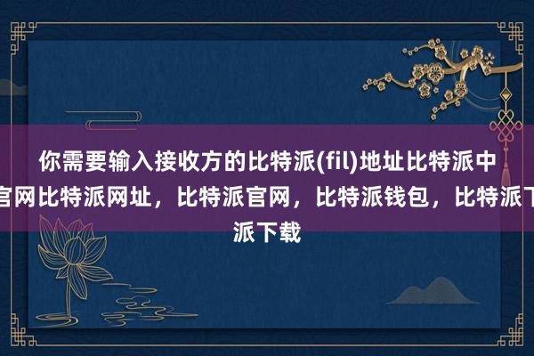 你需要输入接收方的比特派(fil)地址比特派中国官网比特派网址，比特派官网，比特派钱包，比特派下载