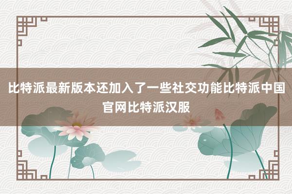 比特派最新版本还加入了一些社交功能比特派中国官网比特派汉服