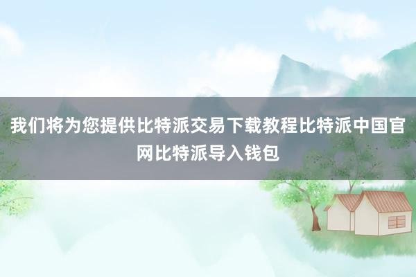 我们将为您提供比特派交易下载教程比特派中国官网比特派导入钱包