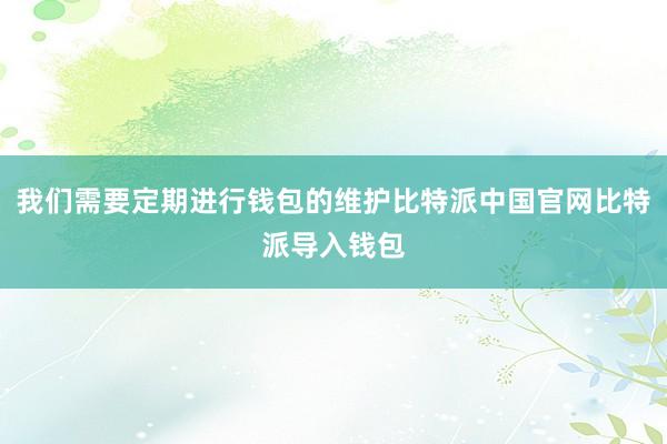 我们需要定期进行钱包的维护比特派中国官网比特派导入钱包