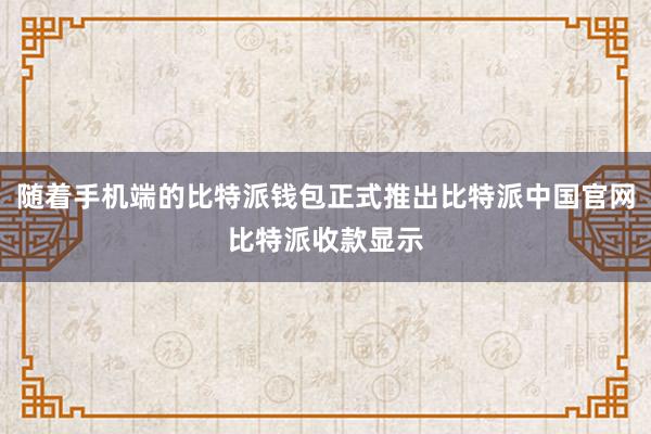 随着手机端的比特派钱包正式推出比特派中国官网比特派收款显示