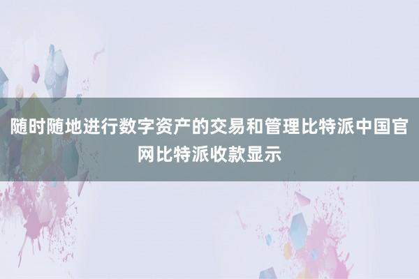 随时随地进行数字资产的交易和管理比特派中国官网比特派收款显示