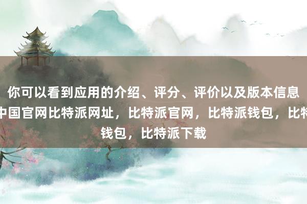 你可以看到应用的介绍、评分、评价以及版本信息比特派中国官网比特派网址，比特派官网，比特派钱包，比特派下载