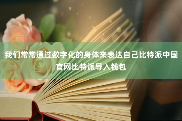 我们常常通过数字化的身体来表达自己比特派中国官网比特派导入钱包