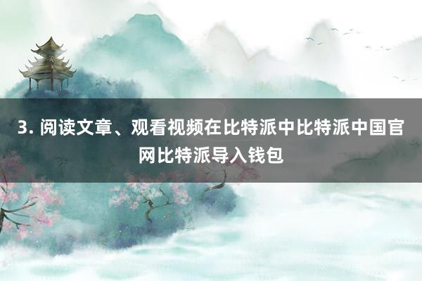 3. 阅读文章、观看视频在比特派中比特派中国官网比特派导入钱包