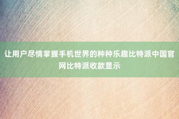 让用户尽情掌握手机世界的种种乐趣比特派中国官网比特派收款显示