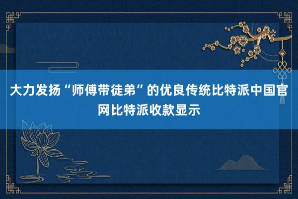 大力发扬“师傅带徒弟”的优良传统比特派中国官网比特派收款显示