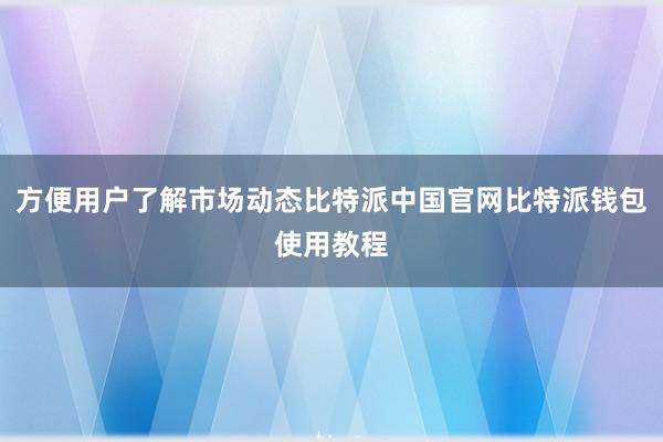 方便用户了解市场动态比特派中国官网比特派钱包使用教程