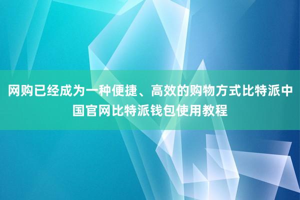 网购已经成为一种便捷、高效的购物方式比特派中国官网比特派钱包使用教程