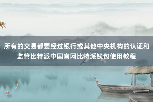 所有的交易都要经过银行或其他中央机构的认证和监管比特派中国官网比特派钱包使用教程