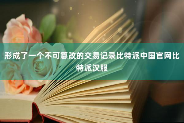 形成了一个不可篡改的交易记录比特派中国官网比特派汉服