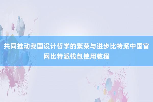 共同推动我国设计哲学的繁荣与进步比特派中国官网比特派钱包使用教程