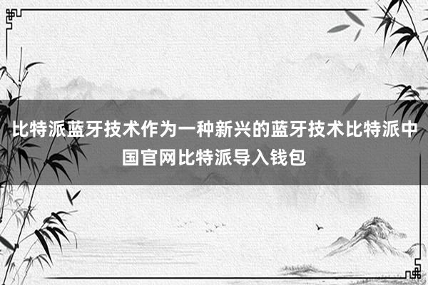 比特派蓝牙技术作为一种新兴的蓝牙技术比特派中国官网比特派导入钱包