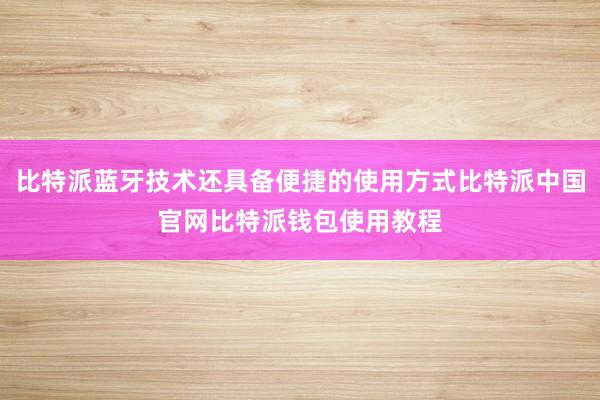 比特派蓝牙技术还具备便捷的使用方式比特派中国官网比特派钱包使用教程