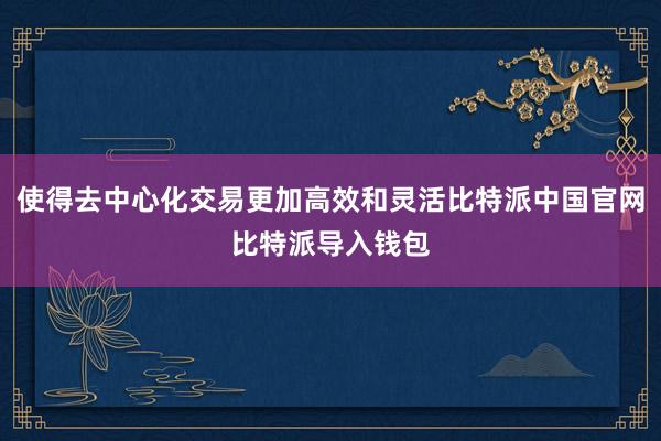 使得去中心化交易更加高效和灵活比特派中国官网比特派导入钱包