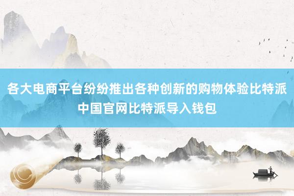 各大电商平台纷纷推出各种创新的购物体验比特派中国官网比特派导入钱包