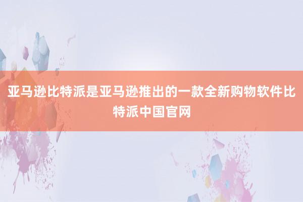 亚马逊比特派是亚马逊推出的一款全新购物软件比特派中国官网