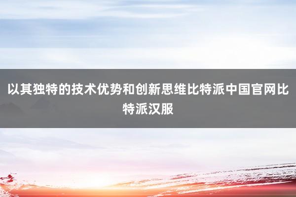 以其独特的技术优势和创新思维比特派中国官网比特派汉服