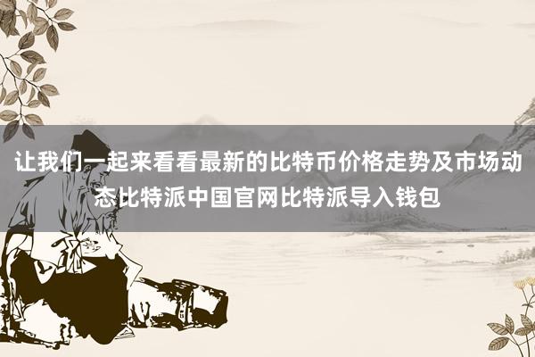 让我们一起来看看最新的比特币价格走势及市场动态比特派中国官网比特派导入钱包