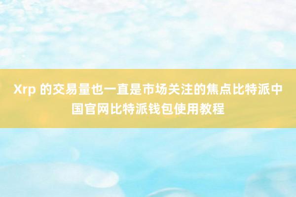 Xrp 的交易量也一直是市场关注的焦点比特派中国官网比特派钱包使用教程