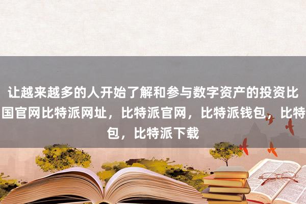 让越来越多的人开始了解和参与数字资产的投资比特派中国官网比特派网址，比特派官网，比特派钱包，比特派下载