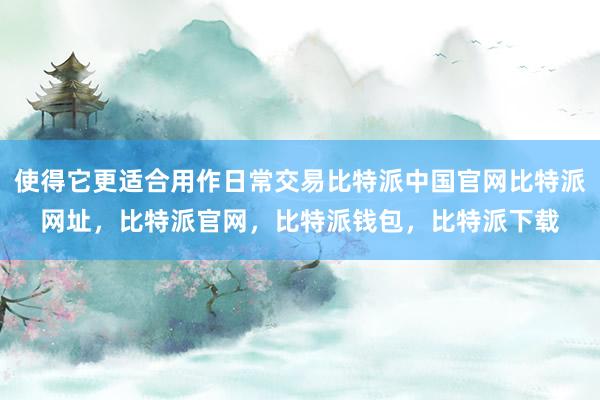 使得它更适合用作日常交易比特派中国官网比特派网址，比特派官网，比特派钱包，比特派下载