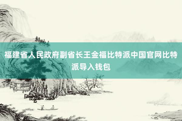 福建省人民政府副省长王金福比特派中国官网比特派导入钱包