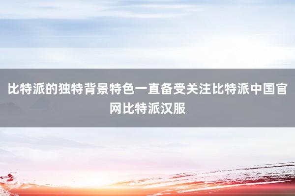 比特派的独特背景特色一直备受关注比特派中国官网比特派汉服