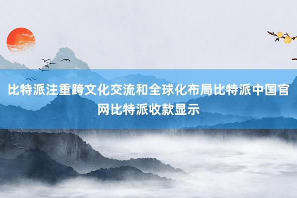 比特派注重跨文化交流和全球化布局比特派中国官网比特派收款显示