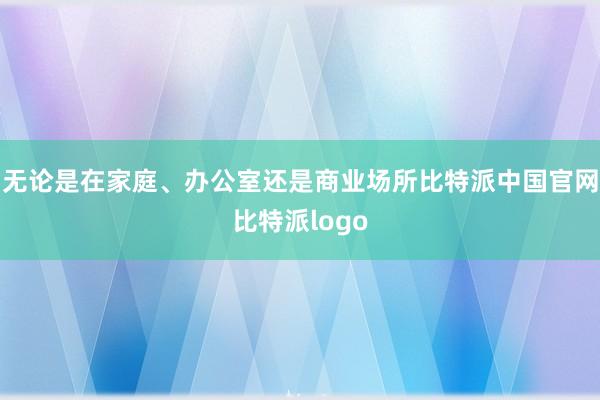 无论是在家庭、办公室还是商业场所比特派中国官网比特派logo