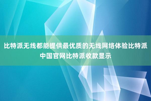 比特派无线都能提供最优质的无线网络体验比特派中国官网比特派收款显示