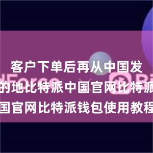 客户下单后再从中国发往终端目的地比特派中国官网比特派钱包使用教程